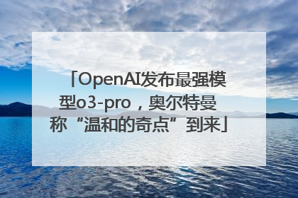 OpenAI发布最强模型o3-pro，奥尔特曼称“温和的奇点”到来