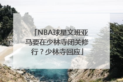 NBA球星文班亚马要在少林寺闭关修行？少林寺回应