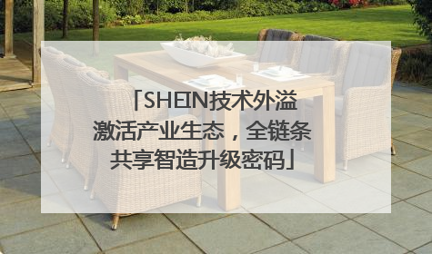 SHEIN技术外溢激活产业生态，全链条共享智造升级密码